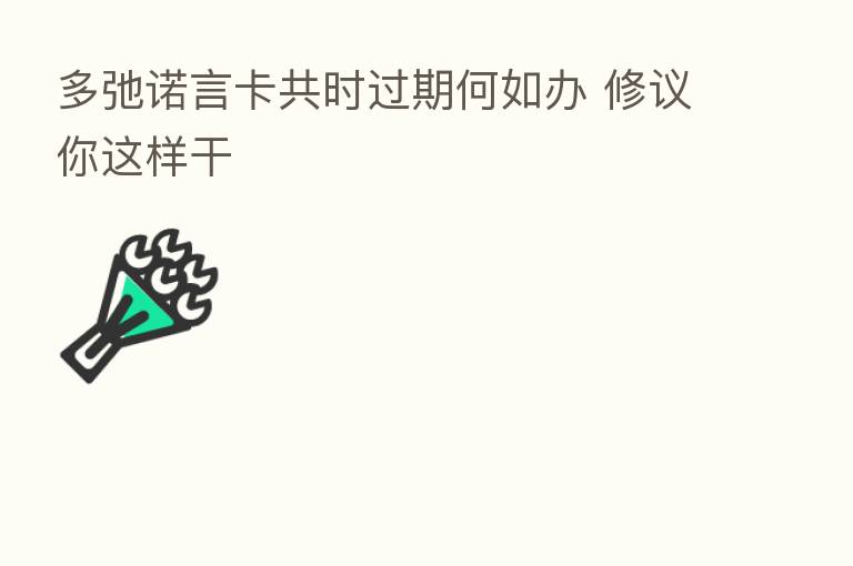 多弛诺言卡共时过期何如办 修议你这样干