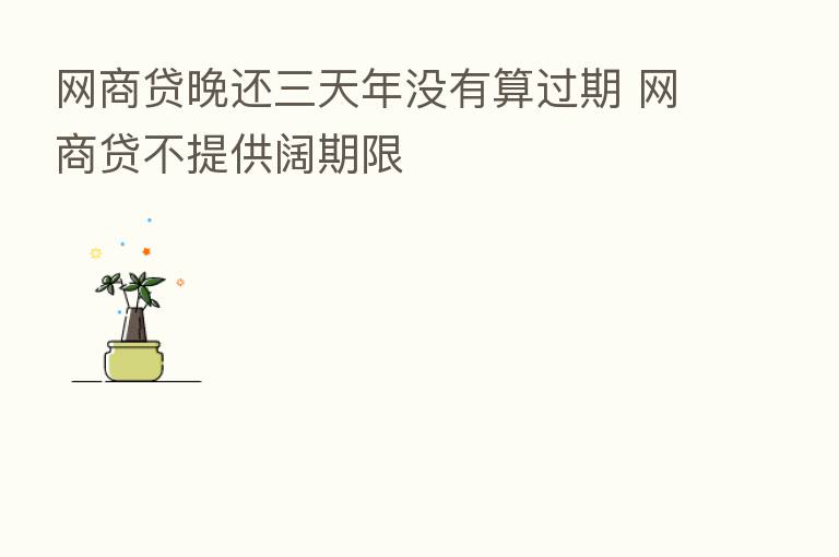 网商贷晚还三天年没有算过期 网商贷不提供阔期限