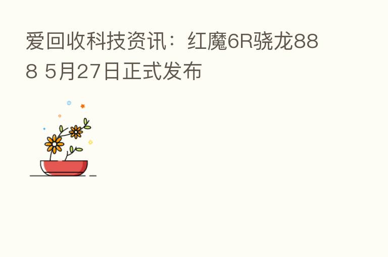 爱回收科技资讯:红魔6R骁龙888 5月27日正式发布