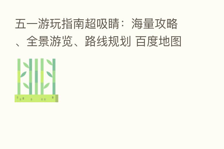 五一游玩指南超吸睛:海量攻略、全景游览、路线规划 百度地图智能旅游样样精通