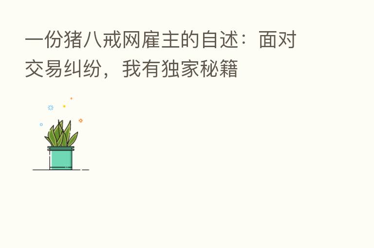 一份猪八戒网雇主的自述:面对交易纠纷,我有独家秘籍