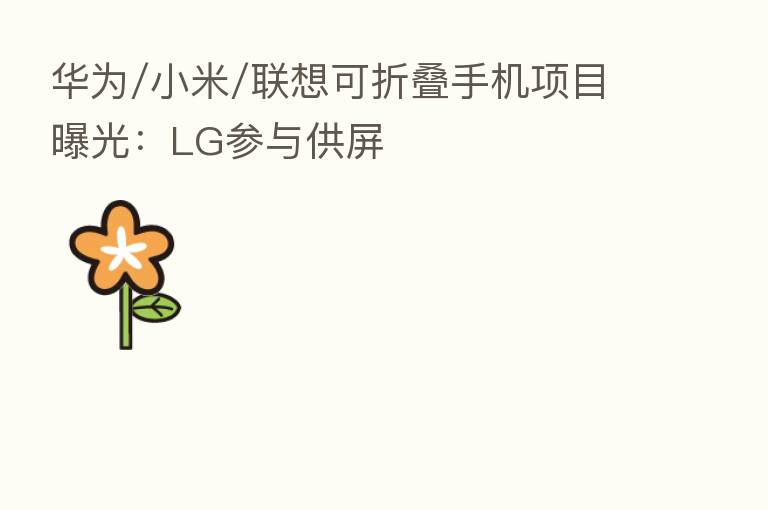 华为/小米/联想可折叠手机项目曝光:LG参与供屏