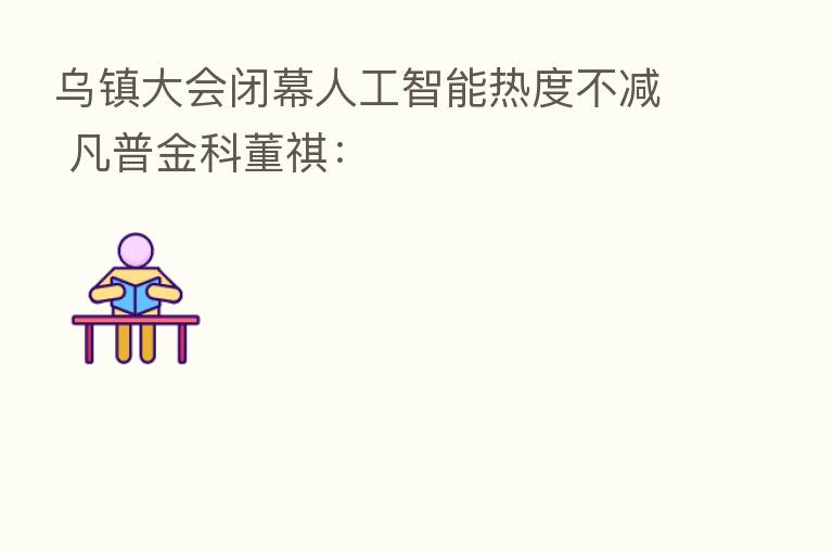 乌镇大会闭幕人工智能热度不减 凡普金科董祺: