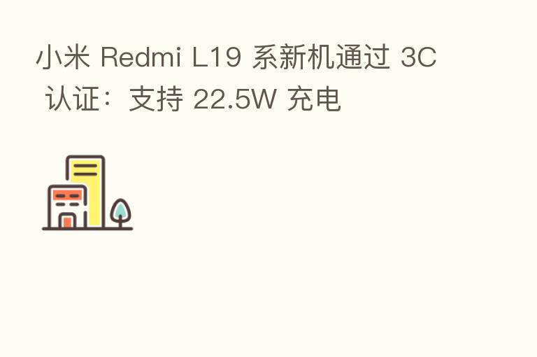 小米 Redmi L19 系新机通过 3C 认证:支持 22.5W 充电