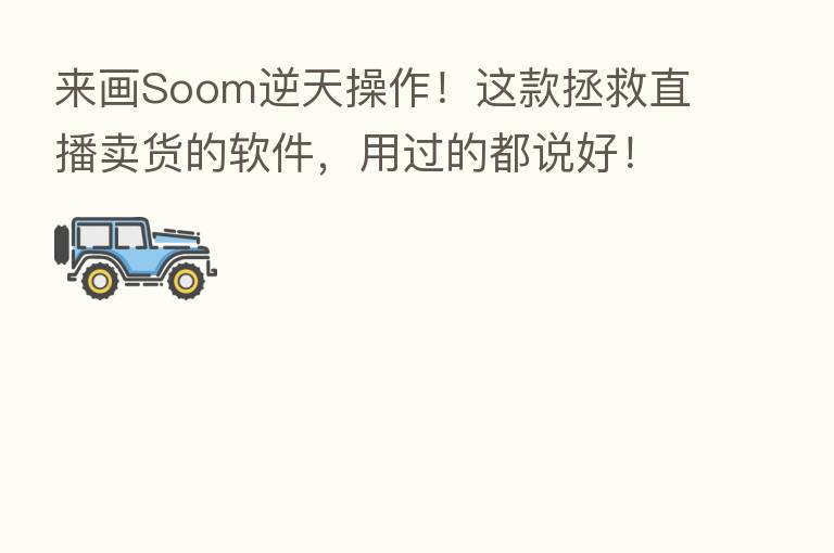 来画Soom逆天操作！这款拯救直播卖货的软件，用过的都说好！