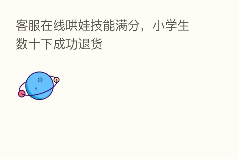 客服在线哄娃技能满分,小学生数十下成功退货