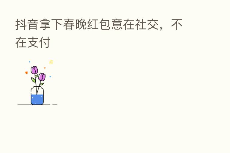 抖音拿下春晚红包意在社交,不在支付
