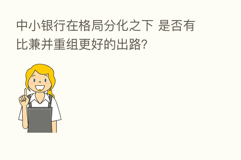中小银行在格局分化之下 是否有比兼并重组更好的出路?
