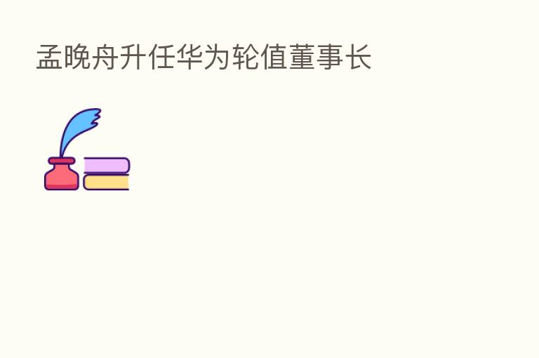 孟晚舟升任华为轮值董事长