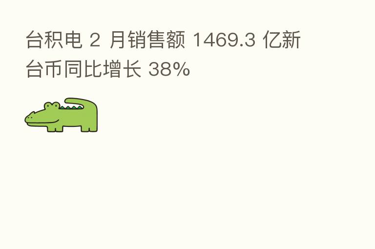 台积电 2 月销售额 1469.3 亿新台币同比增长 38%