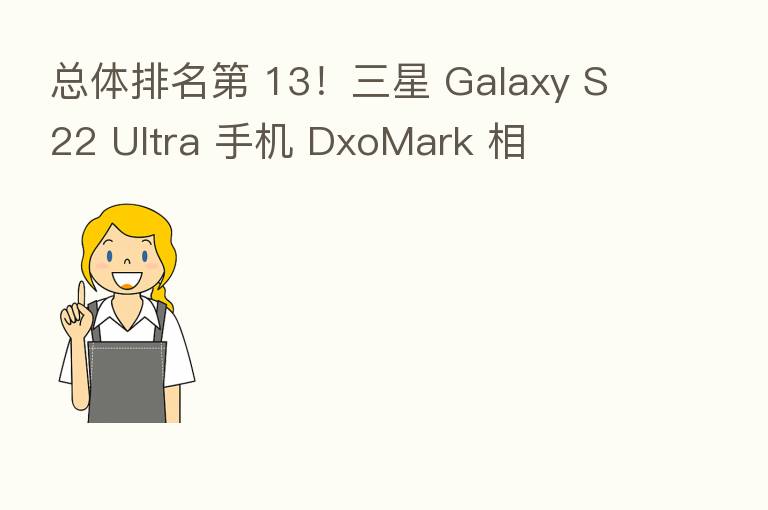 总体排名 13!三星 Galaxy S22 Ultra 手机 DxoMark 相