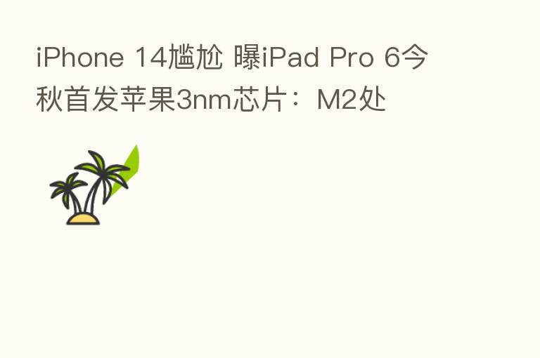 iPhone 14尴尬 曝iPad Pro 6今秋首发苹果3nm芯片:M2处