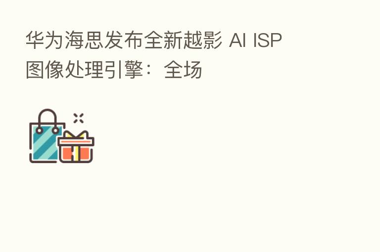 华为海思发布全新越影 AI ISP 图像处理引擎:全场