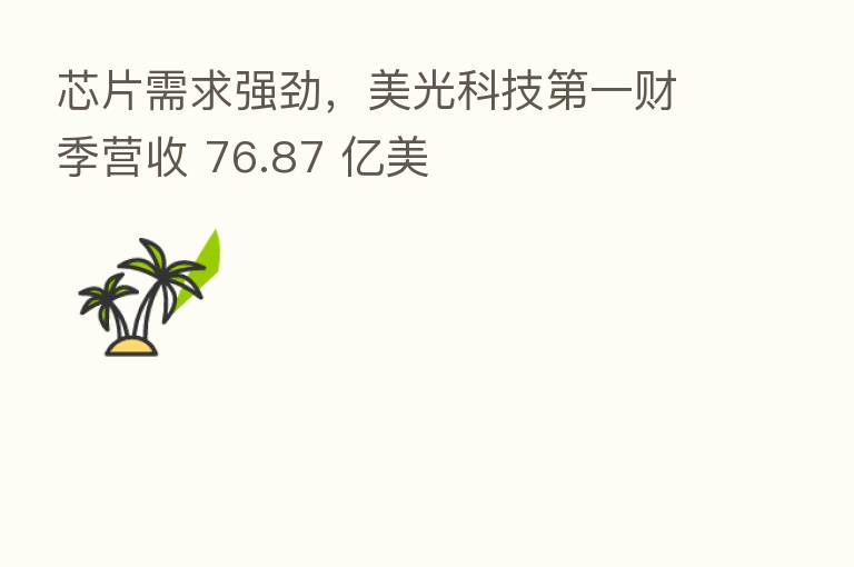 芯片需求强劲,美光科技 一财季营收 76.87 亿美