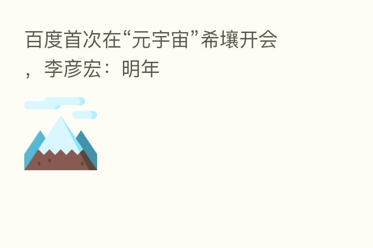 百度首次在“元宇宙”希壤开会,李彦宏:明年