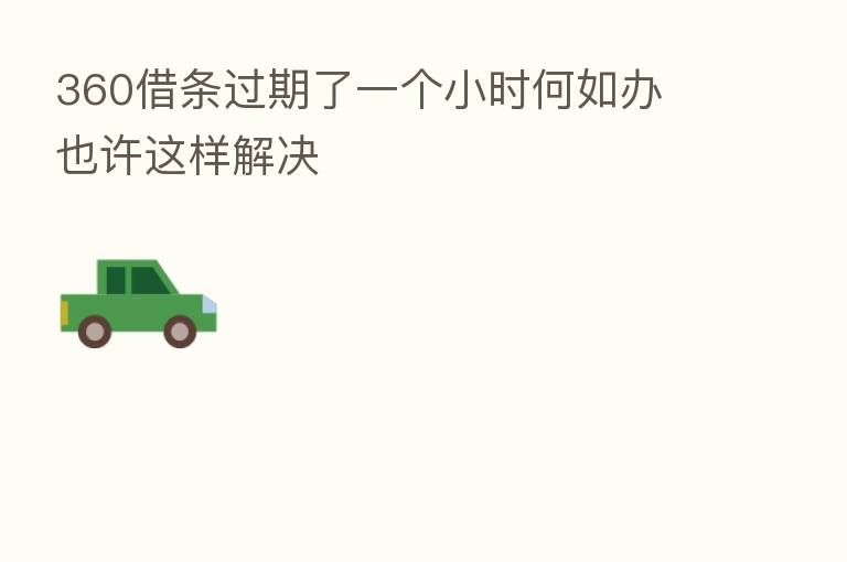 360借条过期了一个小时何如办 也许这样解决