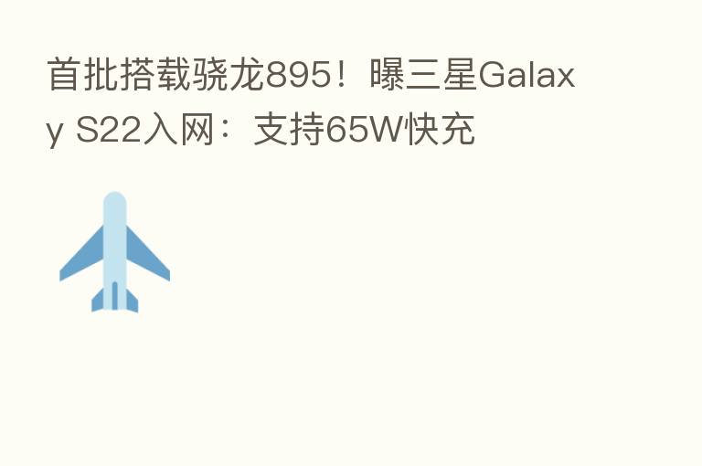 首批搭载骁龙895!曝三星Galaxy S22入网:支持65W快充