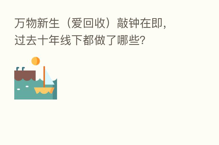 万物新生(爱回收)敲钟在即,过去十年线下都做了哪些?