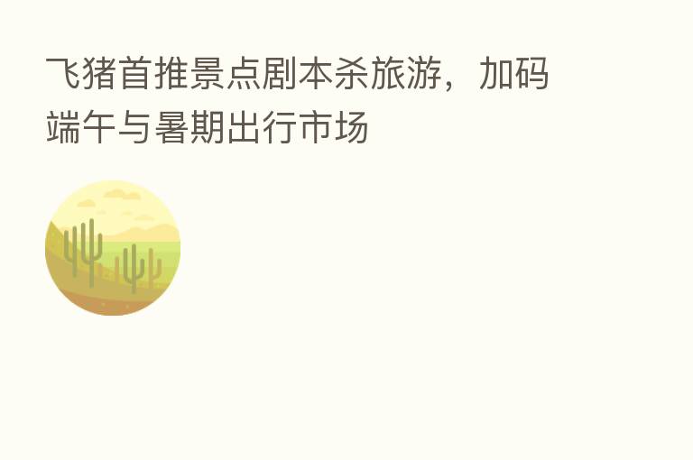 飞猪首推景点剧本 旅游,加码端午与暑期出行市场