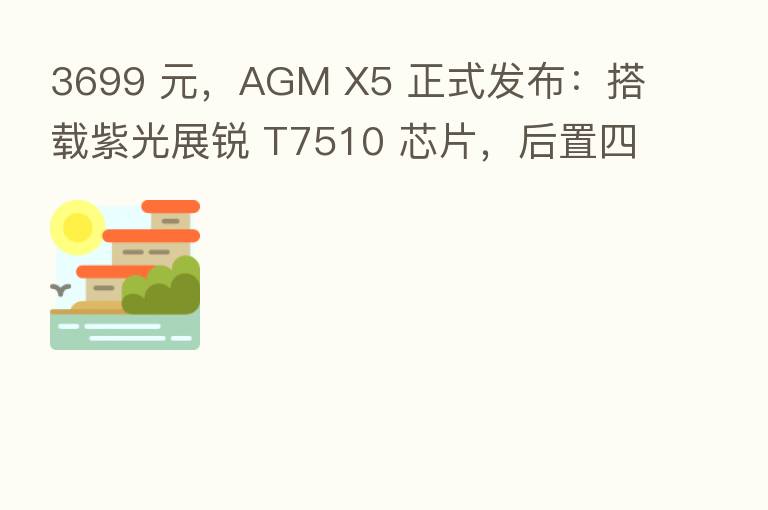 3699 元,AGM X5 正式发布:搭载紫光展锐 T7510 芯片,后置四摄,IP69K 防护