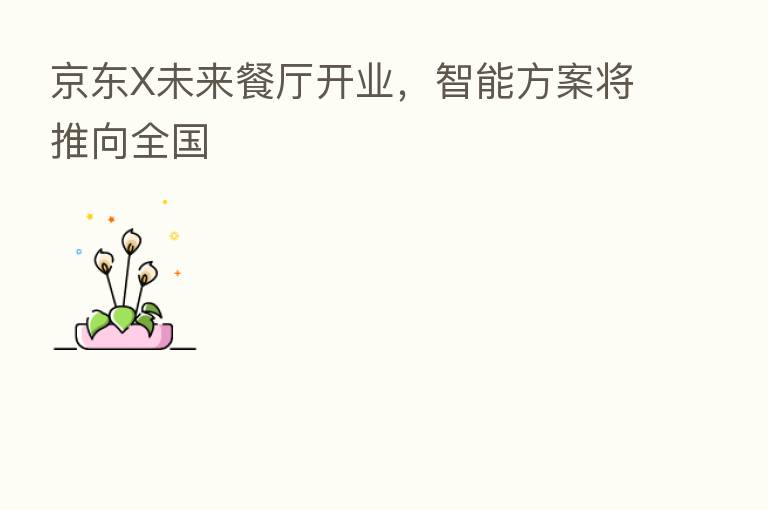 京东X未来餐厅开业,智能方案将推向全国