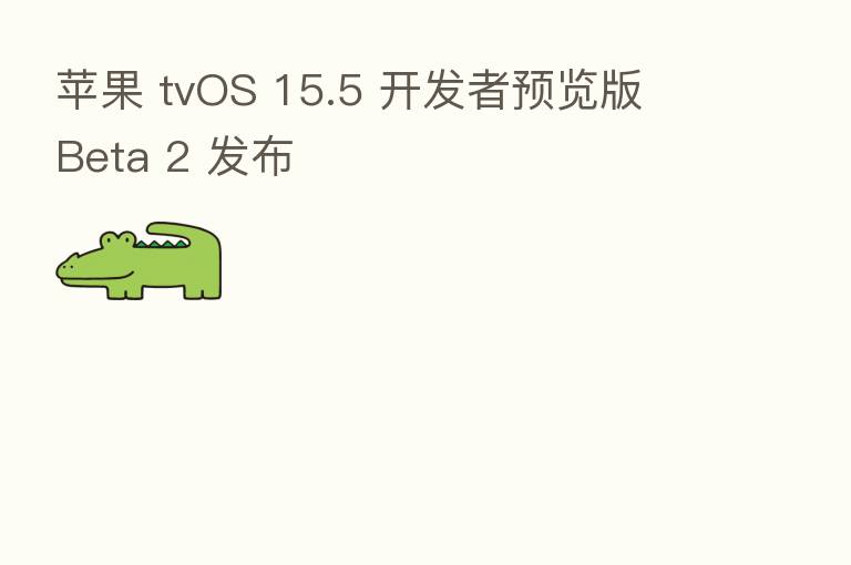 苹果 tvOS 15.5 开发者预览版 Beta 2 发布