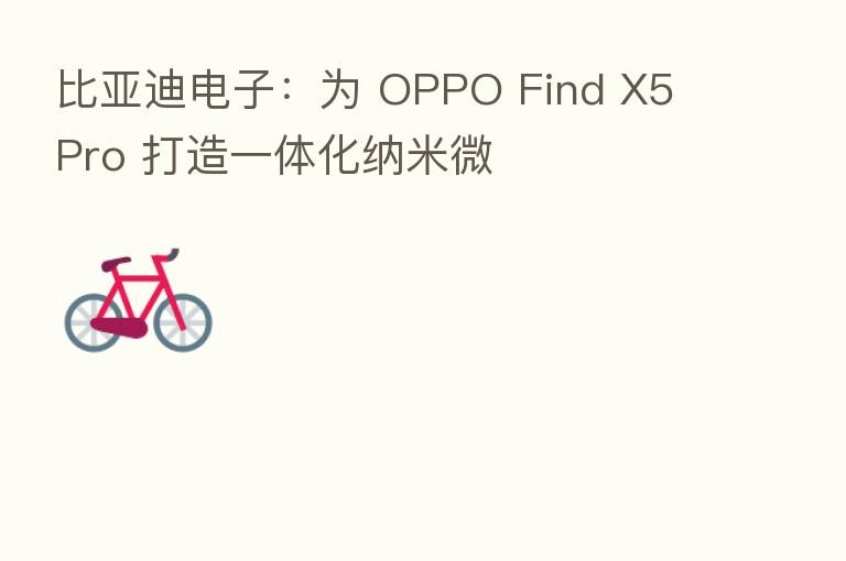 比亚迪电子:为 OPPO Find X5 Pro 打造一体化纳米微