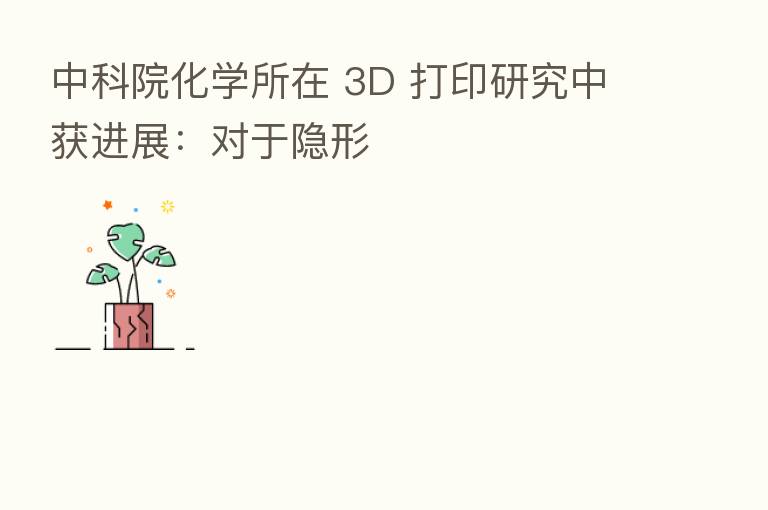 中科院化学所在 3D 打印研究中获进展：对于隐形