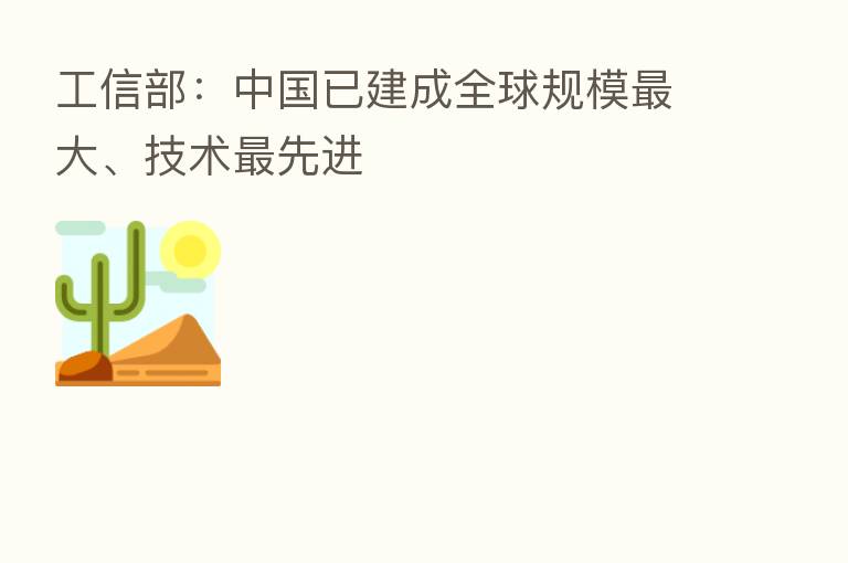 工信部:中国已建成全球规模 大、技术 先进