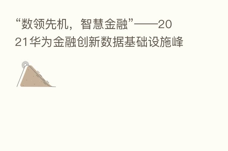 “数领先机,智慧金融”——2021华为金融创新数据基础设施峰会精华来了!