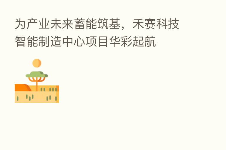 为产业未来蓄能筑基,禾赛科技智能制造中心项目华彩起航