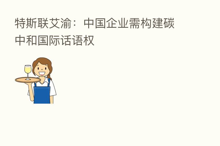 特斯联艾渝:中国企业需构建碳中和国际话语权