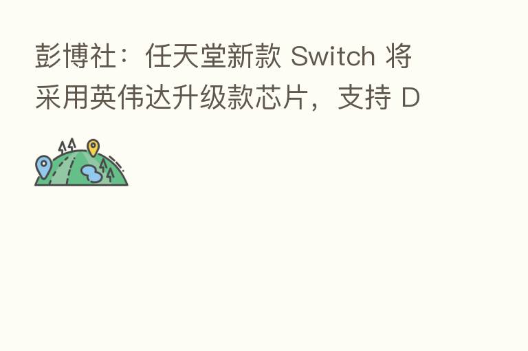 彭博社:任天堂新款 Switch 将采用英伟达升级款芯片,支持 DLSS