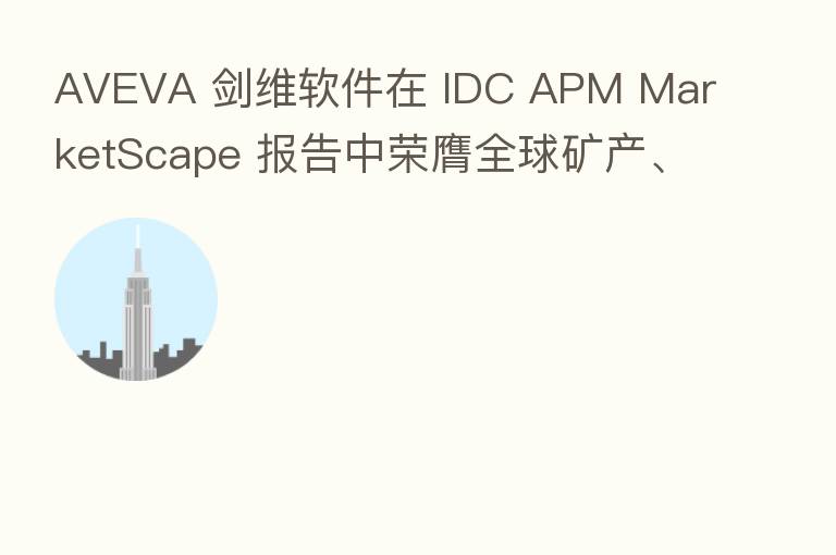 AVEVA 剑维软件在 IDC APM MarketScape 报告中荣膺全球矿产、制造业及石油天然气领域领导者