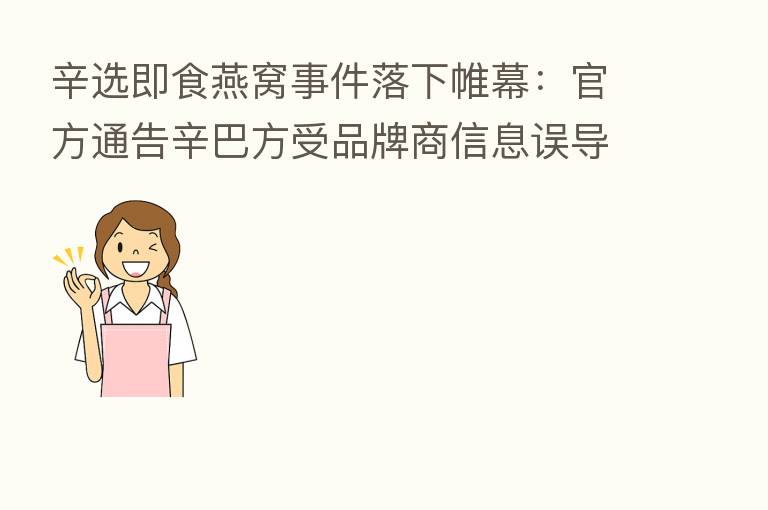 辛选即食燕窝事件落下帷幕:官方通告辛巴方受品牌商信息误导