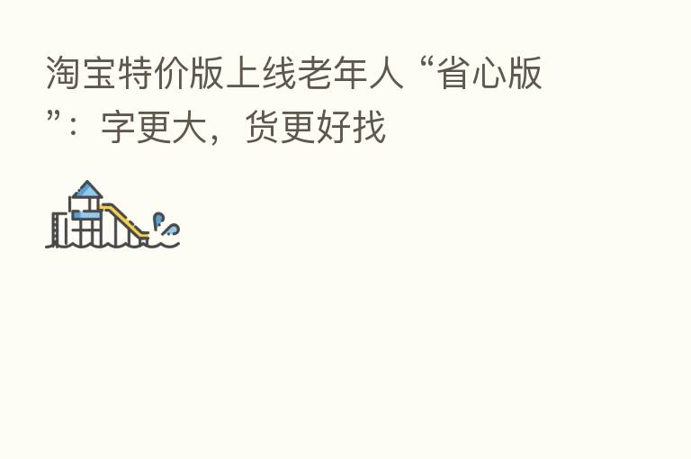 淘宝特价版上线老年人 “省心版”:字更大,货更好找
