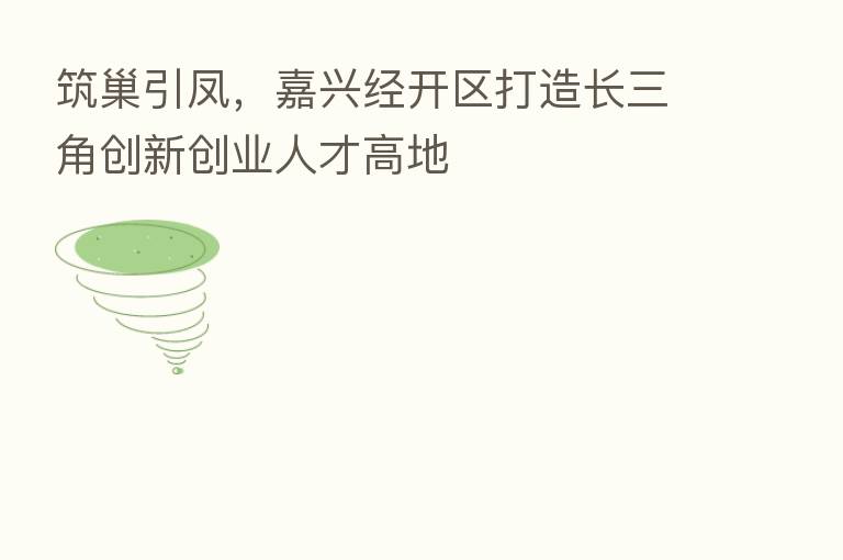 筑巢引凤，嘉兴经开区打造长三角创新创业人才高地