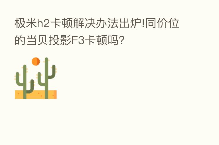 极米h2卡顿解决办法出炉!同价位的当贝投影F3卡顿吗?