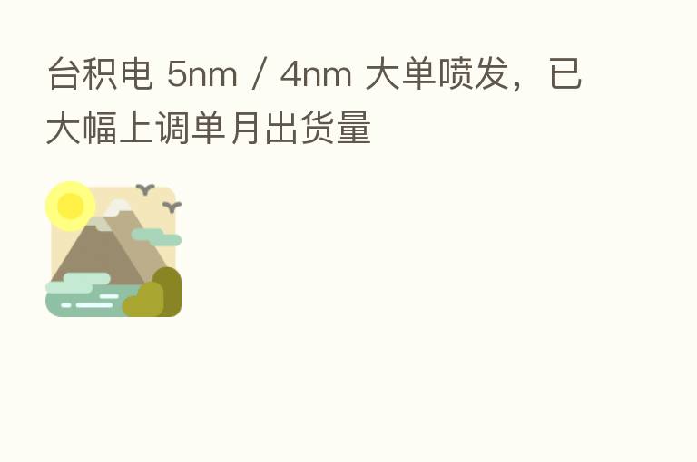 台积电 5nm / 4nm 大单喷发,已大幅上调单月出货量
