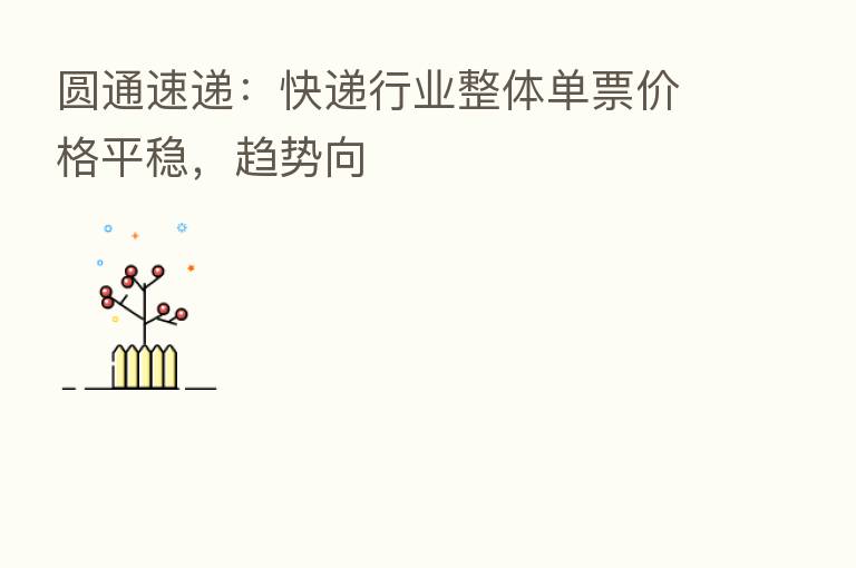 圆通速递:快递行业整体单票价格平稳,趋势向