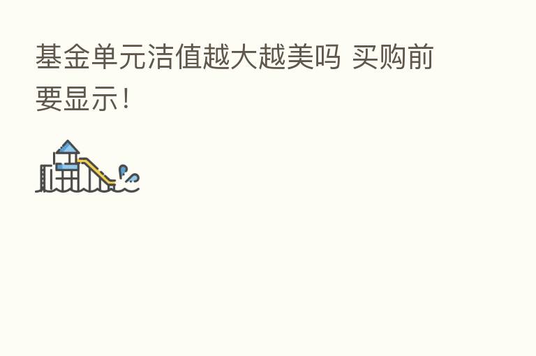 基金单元洁值越大越美吗 买购前要显示！