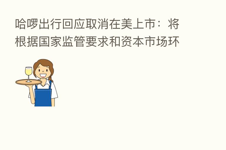 哈啰出行回应取消在美上市:将根据国家监管要求和资本市场环境适时推进 IPO 事宜