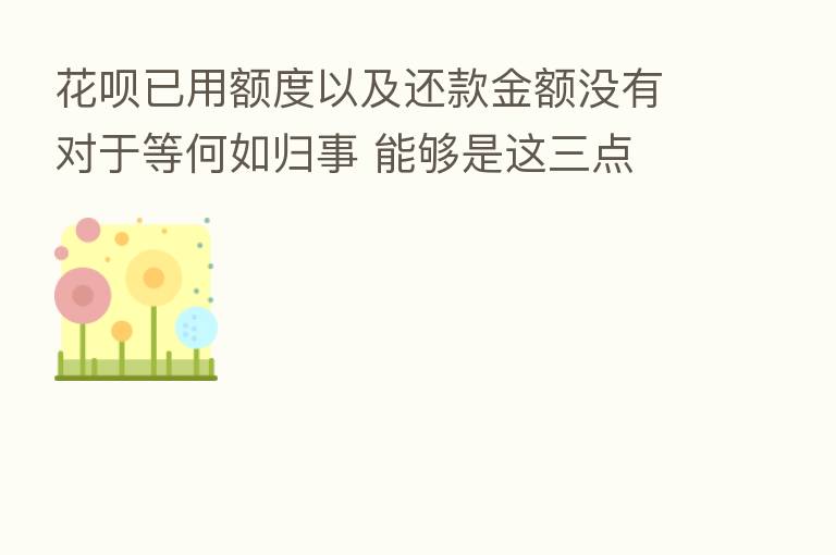 花呗已用额度以及还款金额没有对于等何如归事 能够是这三点