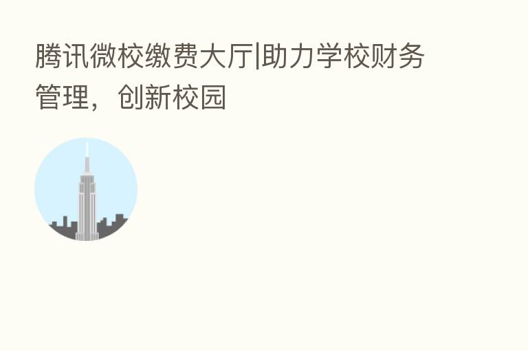 腾讯微校缴费大厅|助力学校财务管理,创新校园