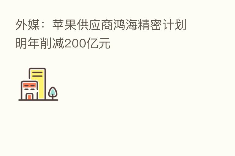 外媒:苹果供应商鸿海精密计划明年削减200亿元