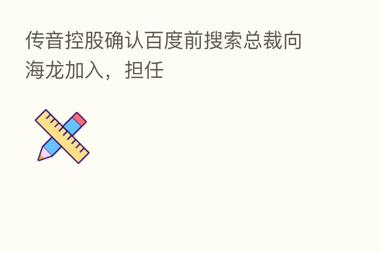 传音控股确认百度前搜索总裁向海龙加入,担任