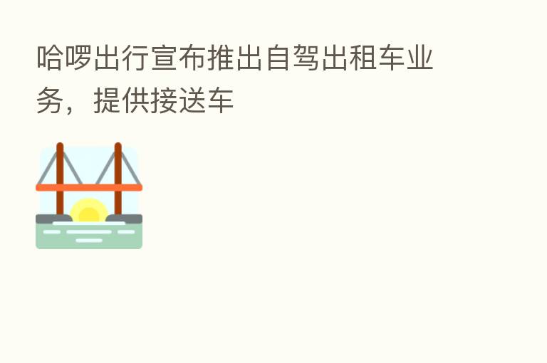 哈啰出行宣布推出自驾出租车业务,提供接送车