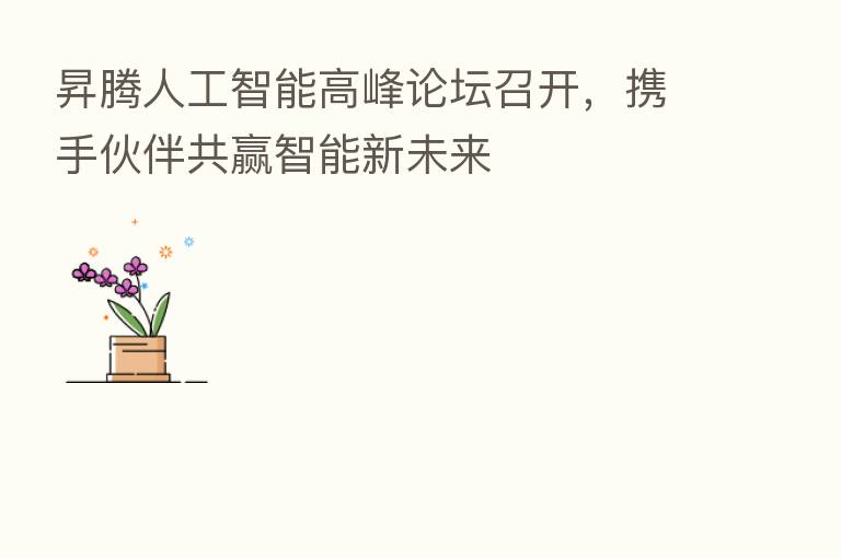 昇腾人工智能高峰论坛召开,携手伙伴共赢智能新未来