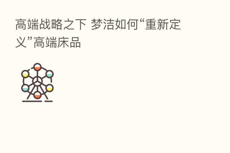 高端战略之下 梦洁如何“重新定义”高端床品