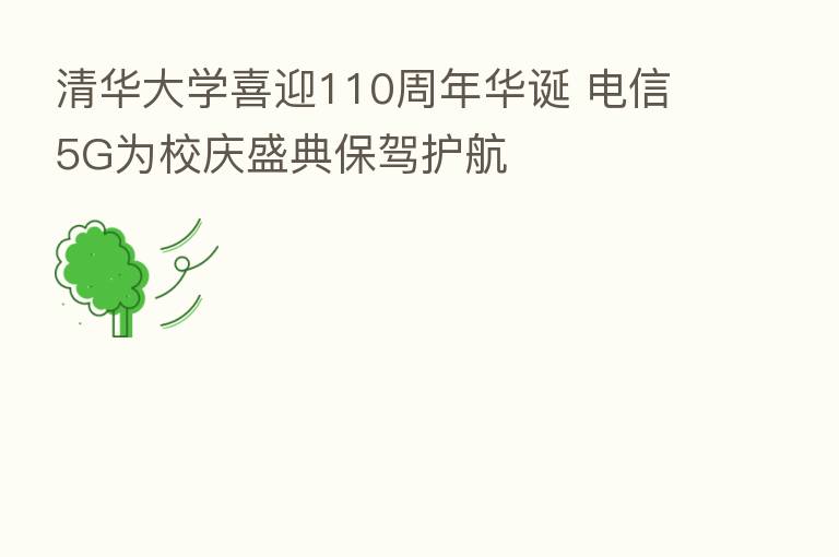 清华大学喜迎110周年华诞 电信5G为校庆盛典保驾护航